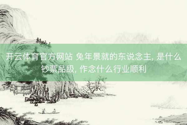 开云体育官方网站 兔年景就的东说念主， 是什么钞票品级， 作念什么行业顺利