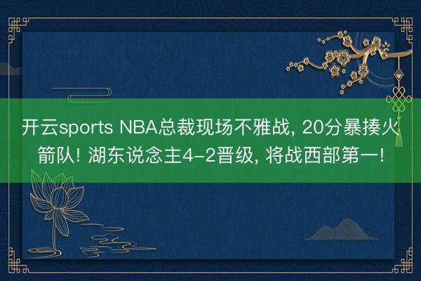 开云sports NBA总裁现场不雅战， 20分暴揍火箭队! 湖东说念主4-2晋级， 将战西部第一!
