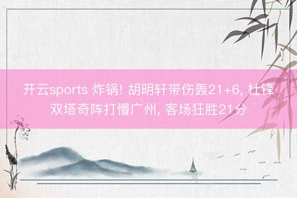开云sports 炸锅! 胡明轩带伤轰21+6， 杜锋双塔奇阵打懵广州， 客场狂胜21分