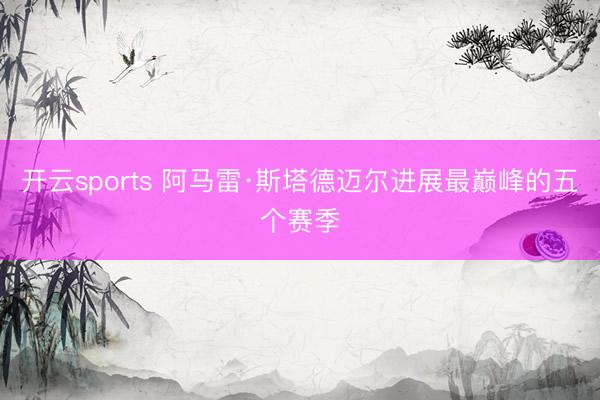 开云sports 阿马雷·斯塔德迈尔进展最巅峰的五个赛季
