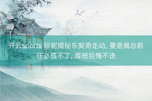 开云sports 珍妮揭秘东契奇走动， 要是佩总前任必成不了， 库班后悔不迭