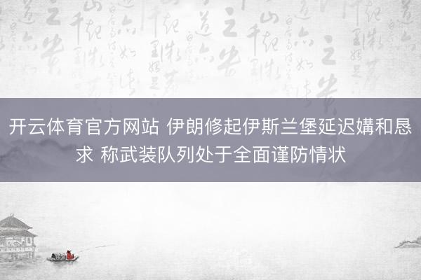 开云体育官方网站 伊朗修起伊斯兰堡延迟媾和恳求 称武装队列处于全面谨防情状