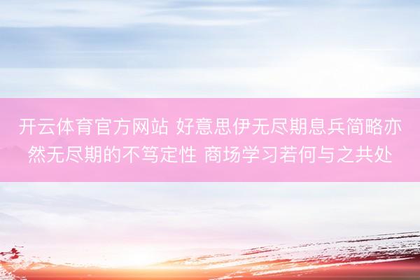开云体育官方网站 好意思伊无尽期息兵简略亦然无尽期的不笃定性 商场学习若何与之共处