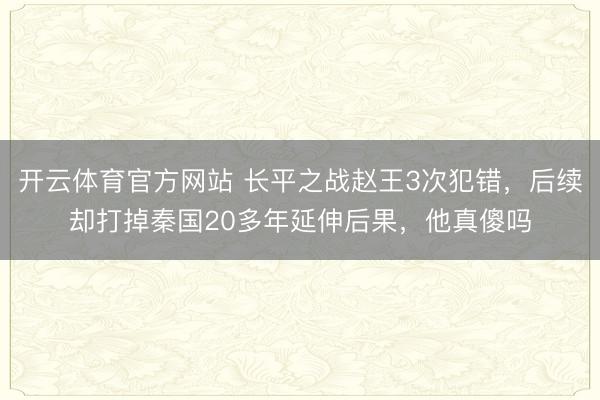 开云体育官方网站 长平之战赵王3次犯错，后续却打掉秦国20多年延伸后果，他真傻吗