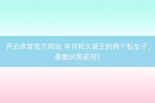 开云体育官方网站 芈月和义渠王的两个私生子，最散伙局若何？