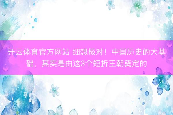 开云体育官方网站 细想极对！中国历史的大基础，其实是由这3个短折王朝奠定的