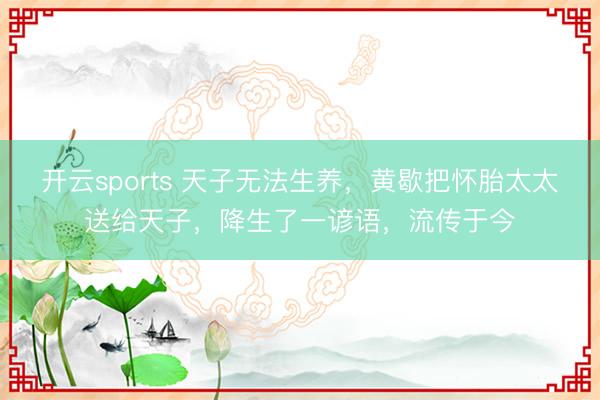 开云sports 天子无法生养，黄歇把怀胎太太送给天子，降生了一谚语，流传于今