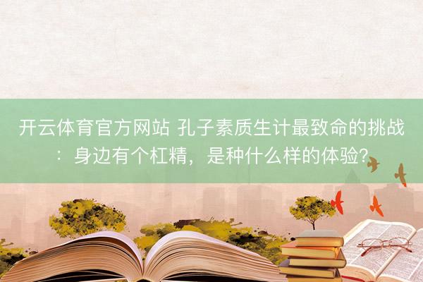开云体育官方网站 孔子素质生计最致命的挑战：身边有个杠精，是种什么样的体验？