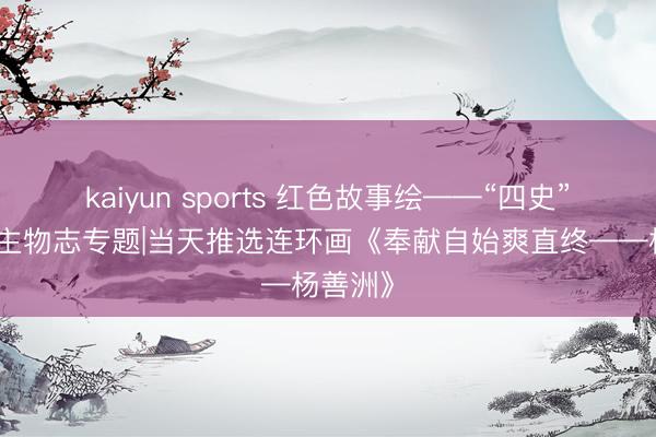 kaiyun sports 红色故事绘——“四史”东说念主物志专题|当天推选连环画《奉献自始爽直终——杨善洲》