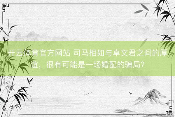 开云体育官方网站 司马相如与卓文君之间的厚谊，很有可能是一场婚配的骗局？