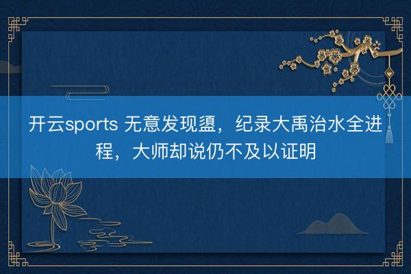 开云sports 无意发现盨，纪录大禹治水全进程，大师却说仍不及以证明