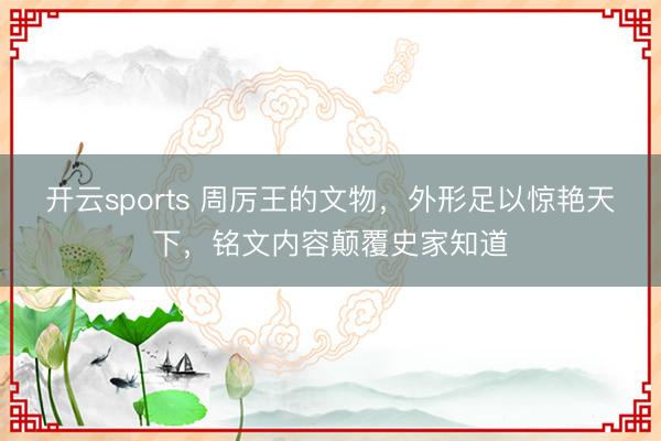 开云sports 周厉王的文物，外形足以惊艳天下，铭文内容颠覆史家知道