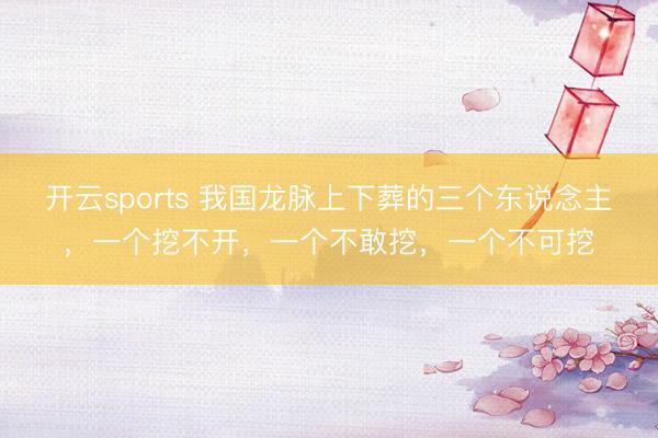 开云sports 我国龙脉上下葬的三个东说念主，一个挖不开，一个不敢挖，一个不可挖