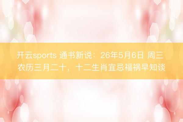 开云sports 通书新说：26年5月6日 周三 农历三月二十，十二生肖宜忌福祸早知谈
