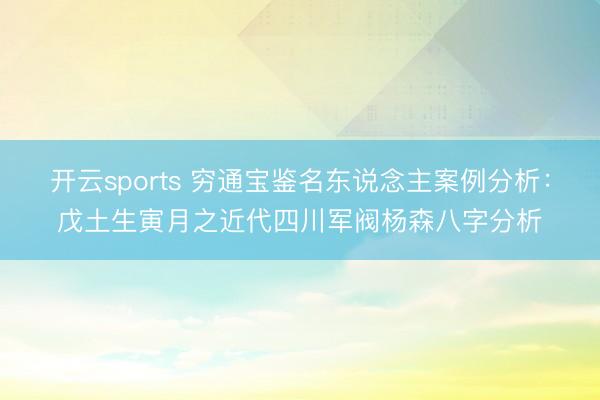开云sports 穷通宝鉴名东说念主案例分析：戊土生寅月之近代四川军阀杨森八字分析