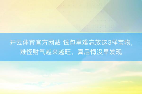 开云体育官方网站 钱包里难忘放这3样宝物，难怪财气越来越旺，真后悔没早发现