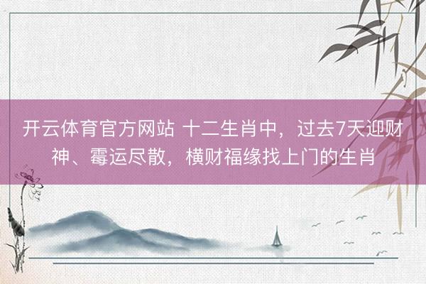 开云体育官方网站 十二生肖中，过去7天迎财神、霉运尽散，横财福缘找上门的生肖