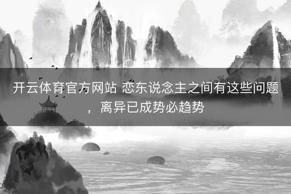 开云体育官方网站 恋东说念主之间有这些问题，离异已成势必趋势