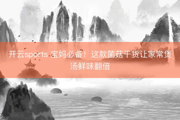 开云sports 宝妈必备！这款菌菇干货让家常煲汤鲜味翻倍