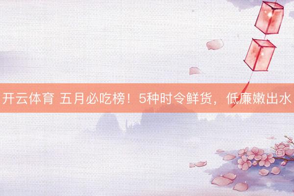 开云体育 五月必吃榜！5种时令鲜货，低廉嫩出水