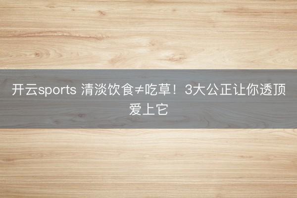 开云sports 清淡饮食≠吃草！3大公正让你透顶爱上它