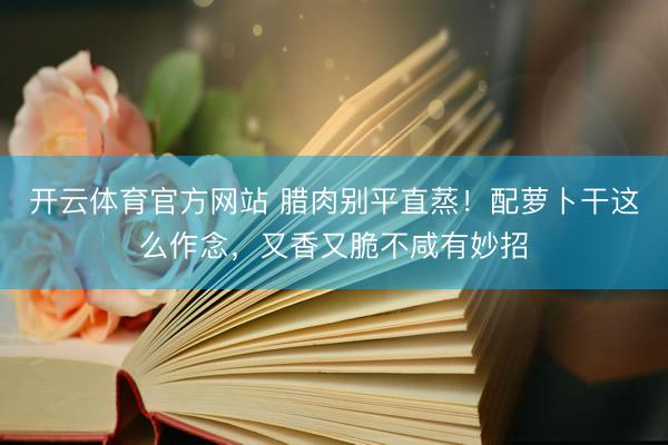 开云体育官方网站 腊肉别平直蒸！配萝卜干这么作念，又香又脆不咸有妙招