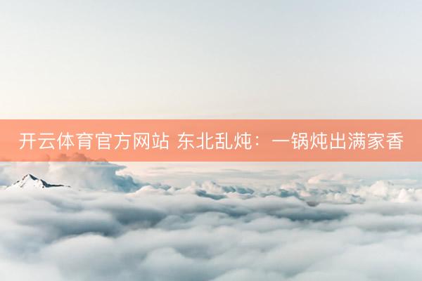开云体育官方网站 东北乱炖：一锅炖出满家香