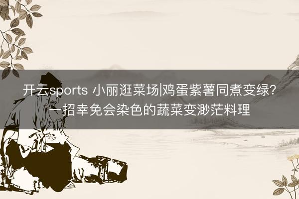 开云sports 小丽逛菜场|鸡蛋紫薯同煮变绿？一招幸免会染色的蔬菜变渺茫料理