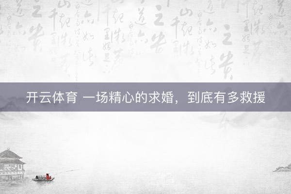 开云体育 一场精心的求婚，到底有多救援