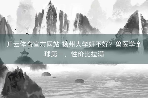 开云体育官方网站 扬州大学好不好？兽医学全球第一，性价比拉满