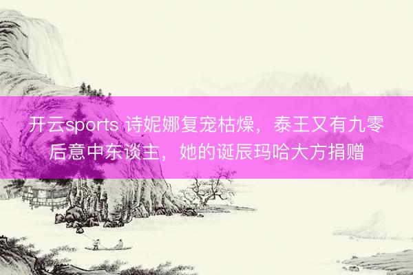 开云sports 诗妮娜复宠枯燥，泰王又有九零后意中东谈主，她的诞辰玛哈大方捐赠