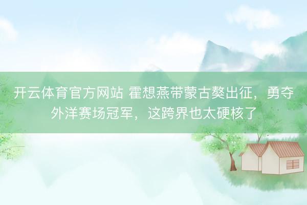 开云体育官方网站 霍想燕带蒙古獒出征，勇夺外洋赛场冠军，这跨界也太硬核了