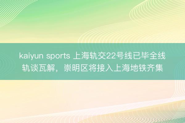 kaiyun sports 上海轨交22号线已毕全线轨谈瓦解，崇明区将接入上海地铁齐集