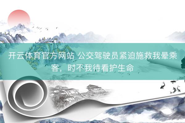 开云体育官方网站 公交驾驶员紧迫施救我晕乘客，时不我待看护生命