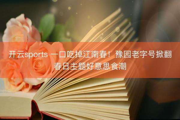 开云sports 一口吃掉江南春！豫园老字号掀翻春日主题好意思食潮