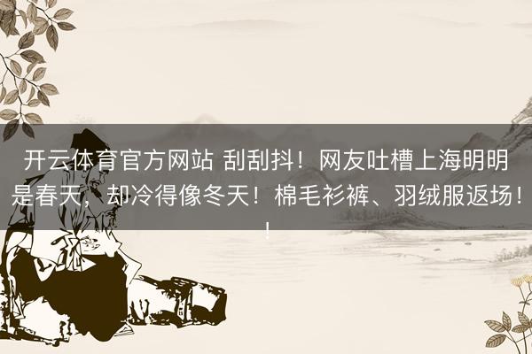 开云体育官方网站 刮刮抖！网友吐槽上海明明是春天，却冷得像冬天！棉毛衫裤、羽绒服返场！
