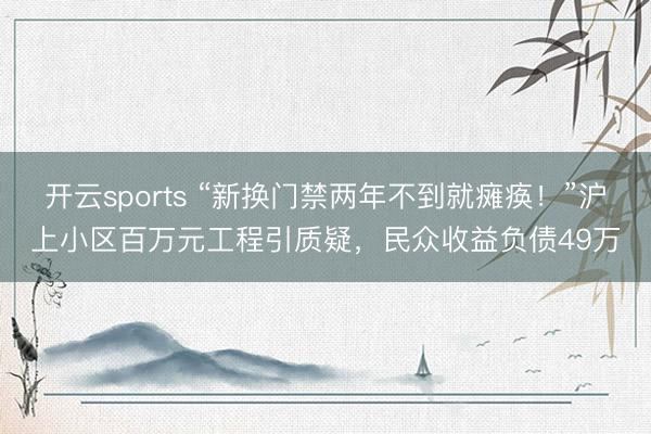 开云sports “新换门禁两年不到就瘫痪！”沪上小区百万元工程引质疑，民众收益负债49万