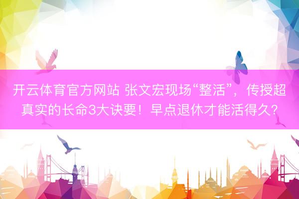 开云体育官方网站 张文宏现场“整活”，传授超真实的长命3大诀要！早点退休才能活得久？