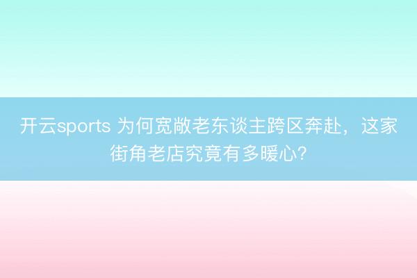 开云sports 为何宽敞老东谈主跨区奔赴，这家街角老店究竟有多暖心？