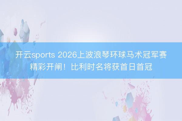开云sports 2026上波浪琴环球马术冠军赛精彩开闸！比利时名将获首日首冠