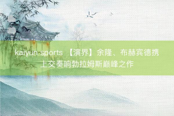 kaiyun sports 【演界】余隆、布赫宾德携上交奏响勃拉姆斯巅峰之作
