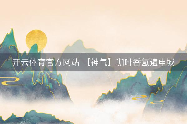 开云体育官方网站 【神气】咖啡香氲遍申城