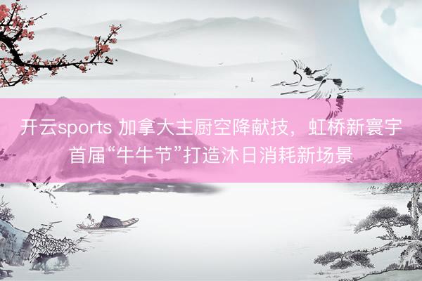 开云sports 加拿大主厨空降献技，虹桥新寰宇首届“牛牛节”打造沐日消耗新场景