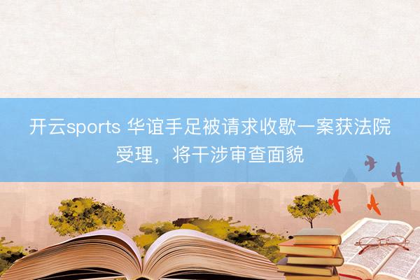 开云sports 华谊手足被请求收歇一案获法院受理，将干涉审查面貌