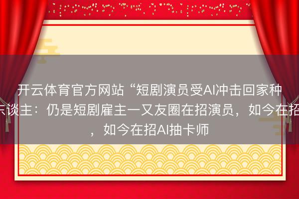 开云体育官方网站 “短剧演员受AI冲击回家种地”当事东谈主：仍是短剧雇主一又友圈在招演员，如今在招AI抽卡师