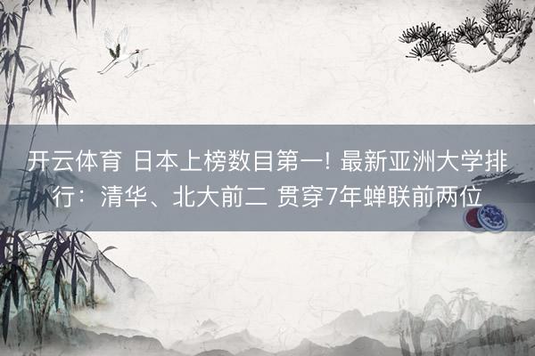开云体育 日本上榜数目第一! 最新亚洲大学排行：清华、北大前二 贯穿7年蝉联前两位