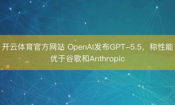 开云体育官方网站 OpenAI发布GPT-5.5，称性能优于谷歌和Anthropic
