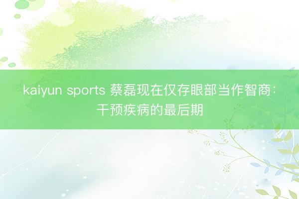 kaiyun sports 蔡磊现在仅存眼部当作智商：干预疾病的最后期