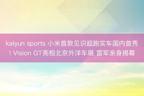 kaiyun sports 小米首款见识超跑实车国内首秀! Vision GT亮相北京外洋车展 雷军亲身揭幕